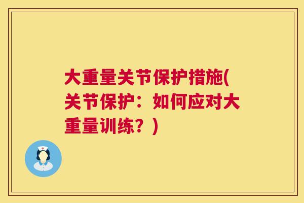 大重量关节保护措施(关节保护:如何应对大重量训练?) 大重量关节保护措施(关节保护:如何应对大重量训练?)