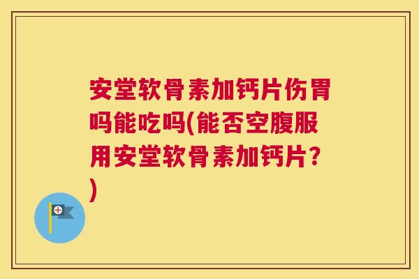安堂软骨素加钙片伤胃吗能吃吗(能否空腹服用安堂软骨素加钙片?) 安堂软骨素加钙片伤胃吗能吃吗(能否空腹服用安堂软骨素加钙片?)