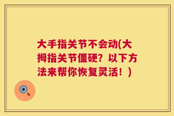 大手指关节不会动(大拇指关节僵硬?以下方法来帮你恢复灵活!)