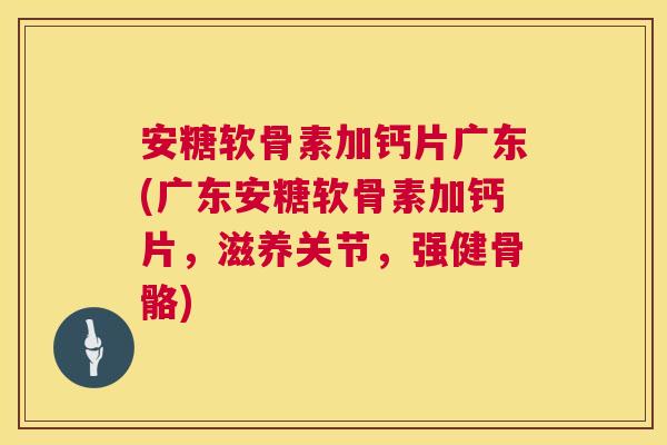 安糖软骨素加钙片广东(广东安糖软骨素加钙片,滋养关节,强健骨骼) 安糖软骨素加钙片广东(广东安糖软骨素加钙片,滋养关节,强健骨骼)