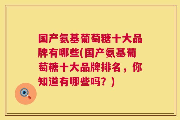 国产氨基葡萄糖十大品牌有哪些(国产氨基葡萄糖十大品牌排名,你知道有哪些吗?)