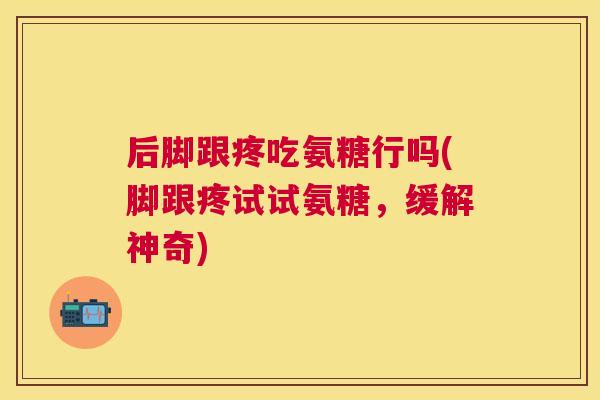 后脚跟疼吃氨糖行吗(脚跟疼试试氨糖,缓解神奇)