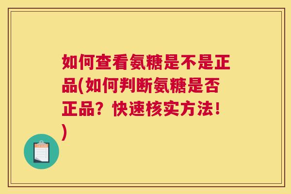 如何查看氨糖是不是正品(如何判断氨糖是否正品？快速核实方法！)