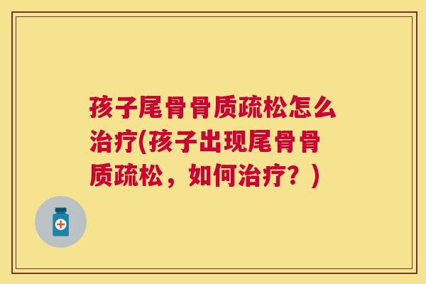 孩子尾骨骨质疏松怎么治疗(孩子出现尾骨骨质疏松,如何治疗?)