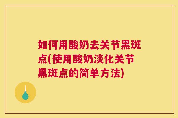 如何用酸奶去关节黑斑点(使用酸奶淡化关节黑斑点的简单方法)
