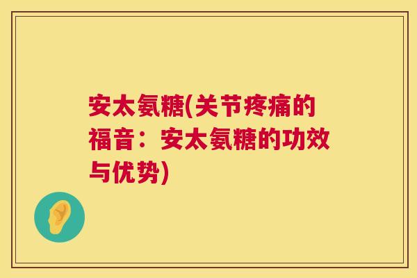 安太氨糖(关节的福音:安太氨糖的功效与优势) 安太氨糖(关节的福音:安太氨糖的功效与优势)