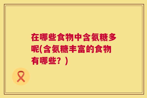 在哪些食物中含氨糖多呢(含氨糖丰富的食物有哪些?) 在哪些食物中含氨糖多呢(含氨糖丰富的食物有哪些?)