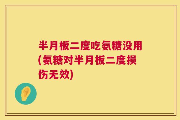 半月板二度吃氨糖没用(氨糖对半月板二度损伤无效)