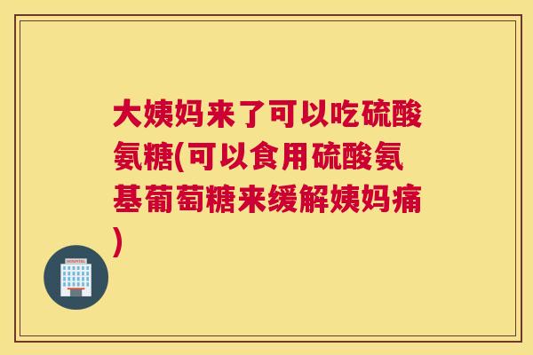 大姨妈来了可以吃硫酸氨糖(可以食用硫酸氨基葡萄糖来缓解姨妈痛)