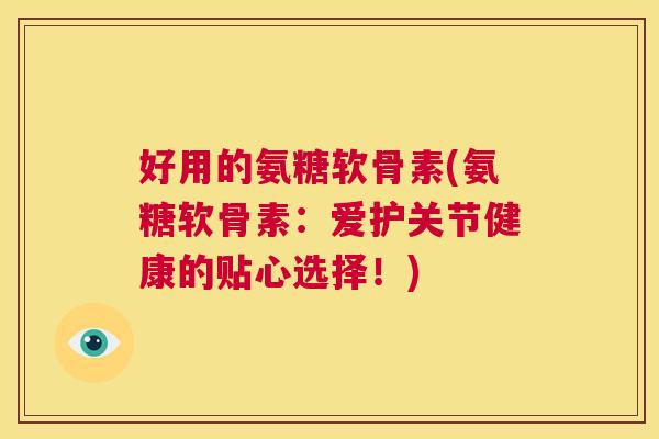 好用的氨糖软骨素(氨糖软骨素：爱护关节健康的贴心选择！)