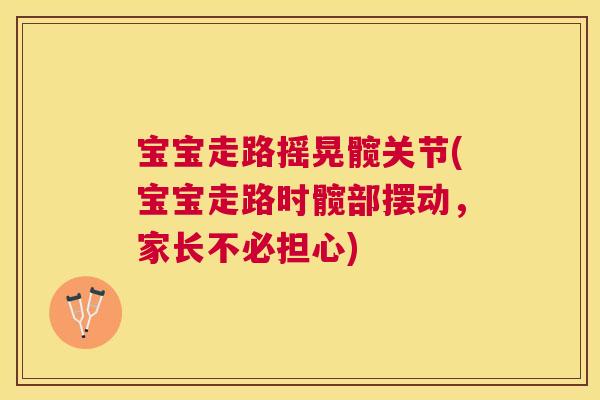 宝宝走路摇晃髋关节(宝宝走路时髋部摆动,家长不必担心)