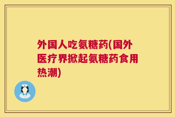 外国人吃氨糖药(国外医疗界掀起氨糖药食用热潮)