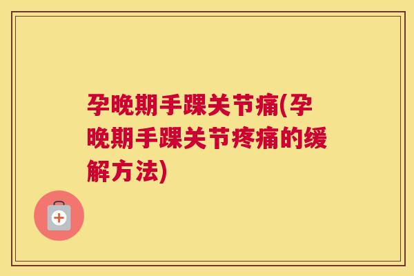 孕晚期手踝关节痛(孕晚期手踝关节疼痛的缓解方法)