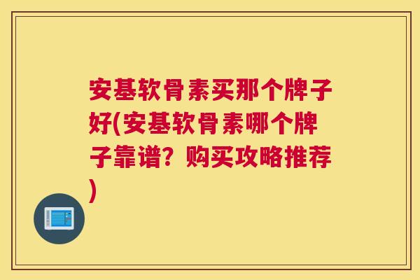 安基软骨素买那个牌子好(安基软骨素哪个牌子靠谱?购买攻略推荐) 安基软骨素买那个牌子好(安基软骨素哪个牌子靠谱?购买攻略推荐)