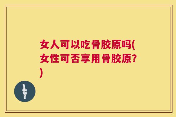 女人可以吃骨胶原吗(女性可否享用骨胶原？)