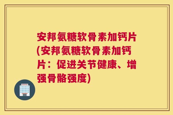安邦氨糖软骨素加钙片(安邦氨糖软骨素加钙片:促进关节健康、增强骨骼强度) 安邦氨糖软骨素加钙片(安邦氨糖软骨素加钙片:促进关节健康、增强骨骼强度)