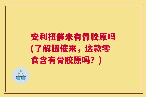 安利扭催来有骨胶原吗(了解扭催来,这款零食含有骨胶原吗?) 安利扭催来有骨胶原吗(了解扭催来,这款零食含有骨胶原吗?)