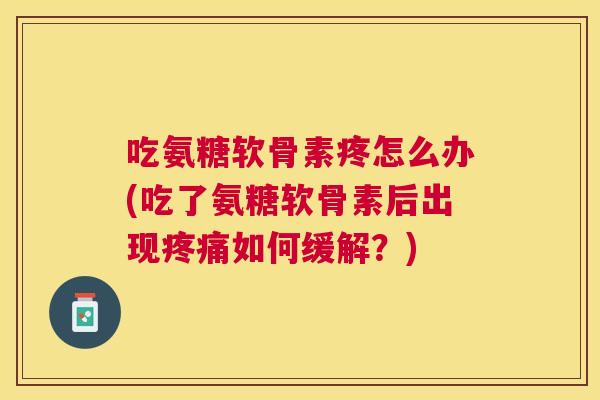 吃氨糖软骨素疼怎么办(吃了氨糖软骨素后出现疼痛如何缓解?)