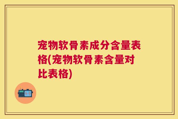 宠物软骨素成分含量表格(宠物软骨素含量对比表格) 宠物软骨素成分含量表格(宠物软骨素含量对比表格)
