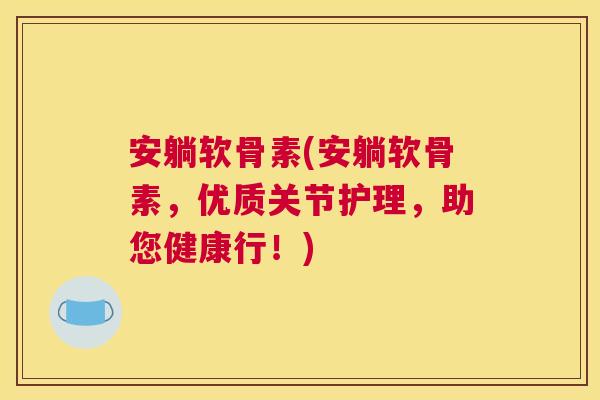 安躺软骨素(安躺软骨素,优质关节护理,助您健康行!)