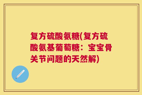 复方硫酸氨糖(复方硫酸氨基葡萄糖:宝宝骨关节问题的天然解)
