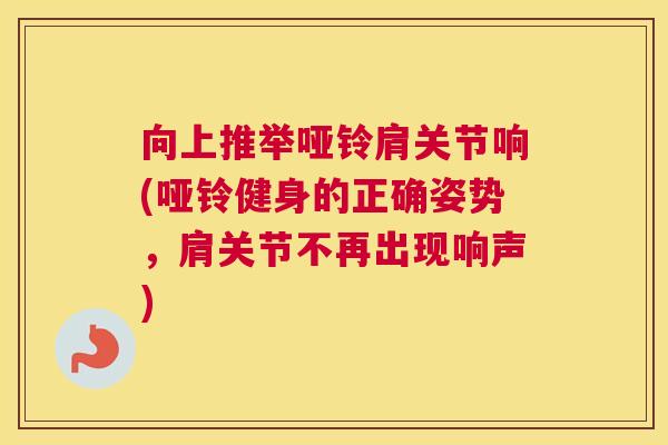向上推举哑铃肩关节响(哑铃健身的正确姿势，肩关节不再出现响声)
