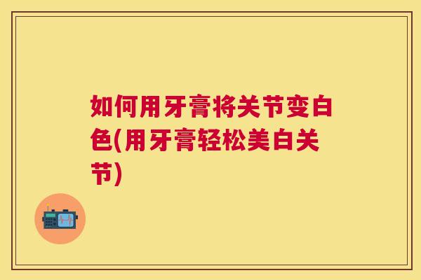 如何用牙膏将关节变白色(用牙膏轻松美白关节) 如何用牙膏将关节变白色(用牙膏轻松美白关节)