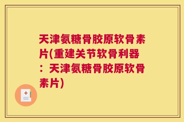 天津氨糖骨胶原软骨素片(重建关节软骨利器：天津氨糖骨胶原软骨素片)