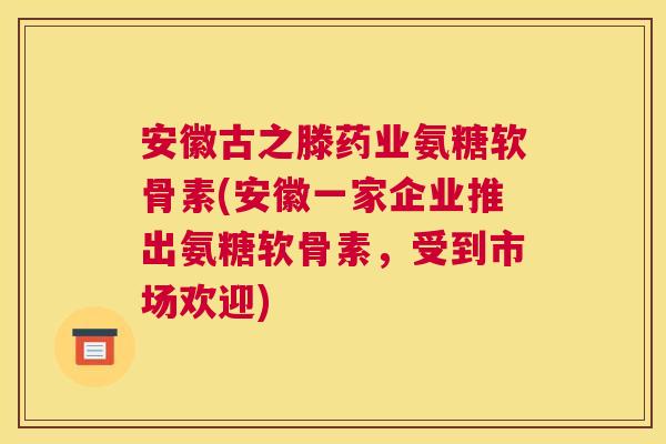 安徽古之滕药业氨糖软骨素(安徽一家企业推出氨糖软骨素,受到市场欢迎)