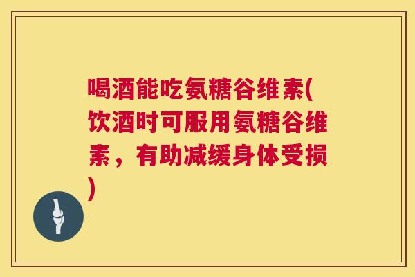 喝酒能吃氨糖谷维素(饮酒时可服用氨糖谷维素,有助减缓身体受损)
