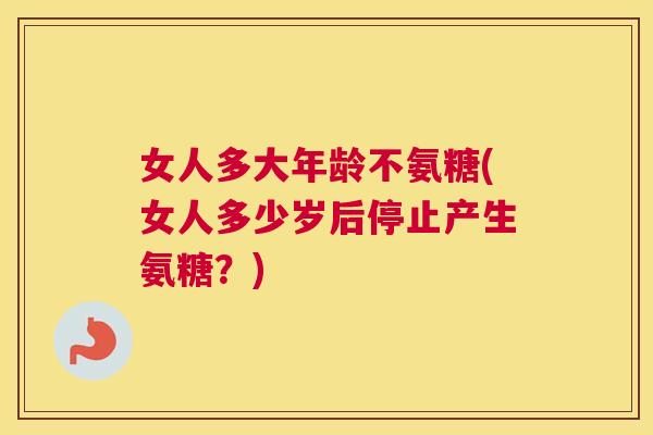 女人多大年龄不氨糖(女人多少岁后停止产生氨糖？)