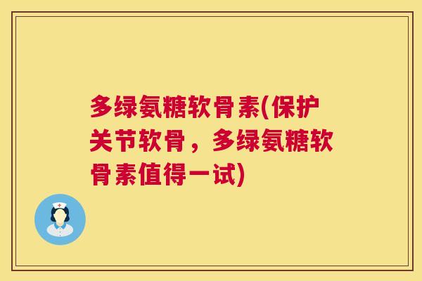 多绿氨糖软骨素(保护关节软骨,多绿氨糖软骨素值得一试)