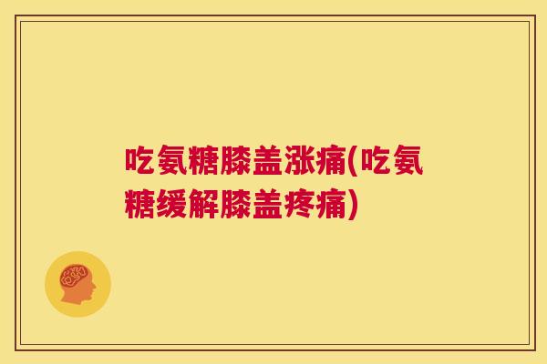 吃氨糖膝盖涨痛(吃氨糖缓解膝盖疼痛)