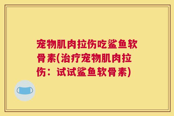 宠物肌肉拉伤吃鲨鱼软骨素(宠物肌肉拉伤:试试鲨鱼软骨素) 宠物肌肉拉伤吃鲨鱼软骨素(宠物肌肉拉伤:试试鲨鱼软骨素)