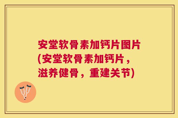 安堂软骨素加钙片图片(安堂软骨素加钙片,滋养健骨,重建关节)