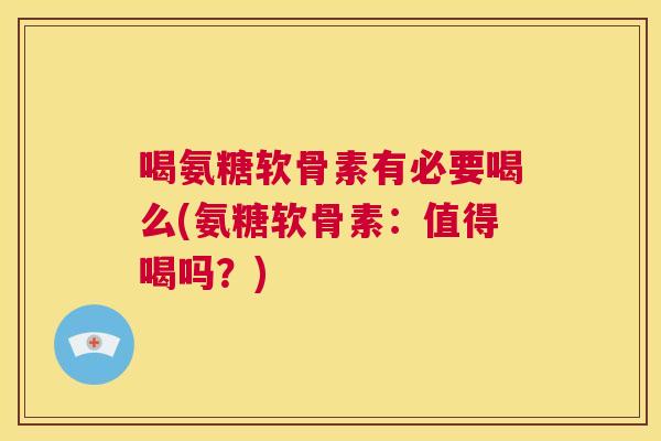 喝氨糖软骨素有必要喝么(氨糖软骨素:值得喝吗?) 喝氨糖软骨素有必要喝么(氨糖软骨素:值得喝吗?)