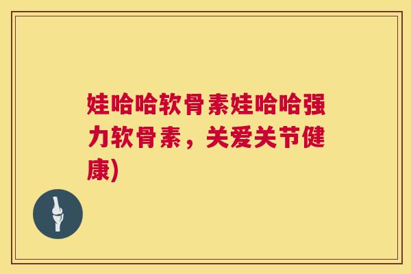 娃哈哈软骨素娃哈哈强力软骨素,关爱关节健康)