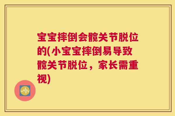 宝宝摔倒会髋关节脱位的(小宝宝摔倒易导致髋关节脱位,家长需重视)
