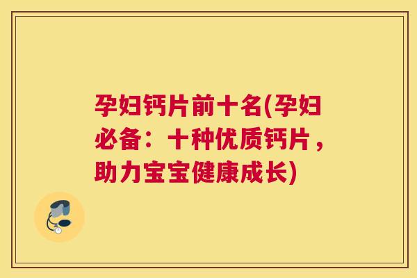 孕妇钙片前十名(孕妇必备:十种优质钙片,助力宝宝健康成长)