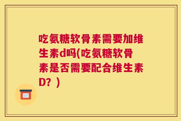 吃氨糖软骨素需要加维生素d吗(吃氨糖软骨素是否需要配合维生素D?) 吃氨糖软骨素需要加维生素d吗(吃氨糖软骨素是否需要配合维生素D?)