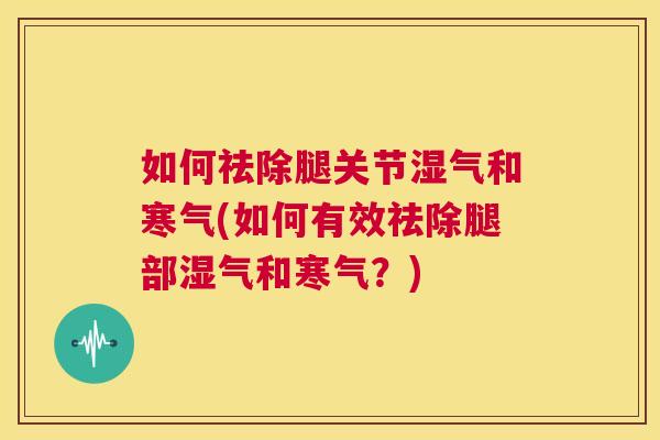 如何祛除腿关节湿气和寒气(如何有效祛除腿部湿气和寒气?)