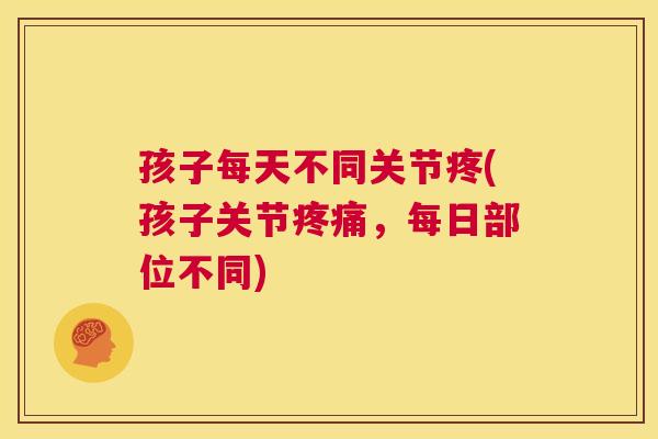 孩子每天不同关节疼(孩子关节疼痛,每日部位不同)