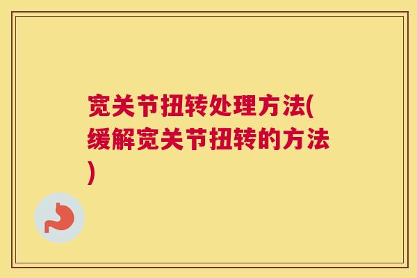宽关节扭转处理方法(缓解宽关节扭转的方法) 宽关节扭转处理方法(缓解宽关节扭转的方法)