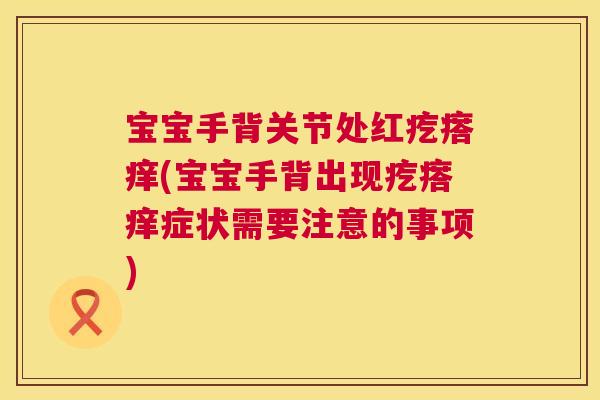 宝宝手背关节处红疙瘩痒(宝宝手背出现疙瘩痒症状需要注意的事项) 宝宝手背关节处红疙瘩痒(宝宝手背出现疙瘩痒症状需要注意的事项)