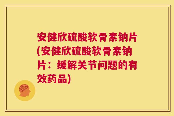 安健欣硫酸软骨素钠片(安健欣硫酸软骨素钠片:缓解关节问题的有效药品) 安健欣硫酸软骨素钠片(安健欣硫酸软骨素钠片:缓解关节问题的有效药品)
