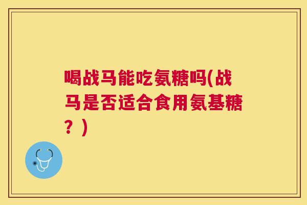 喝战马能吃氨糖吗(战马是否适合食用氨基糖?)