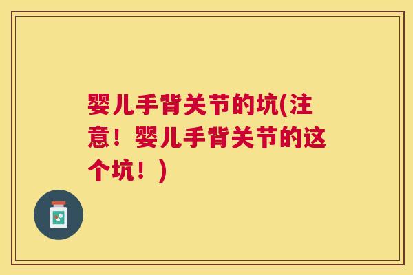 婴儿手背关节的坑(注意!婴儿手背关节的这个坑!) 婴儿手背关节的坑(注意!婴儿手背关节的这个坑!)