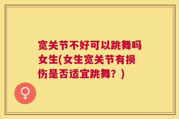 宽关节不好可以跳舞吗女生(女生宽关节有损伤是否适宜跳舞?) 宽关节不好可以跳舞吗女生(女生宽关节有损伤是否适宜跳舞?)
