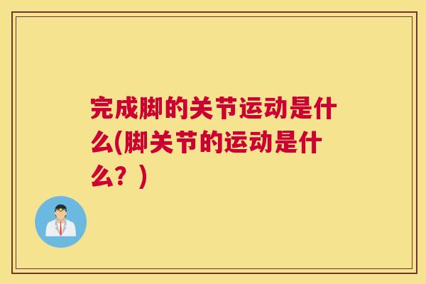 完成脚的关节运动是什么(脚关节的运动是什么?)