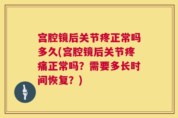 宫腔镜后关节疼正常吗多久(宫腔镜后关节正常吗？需要多长时间恢复？)